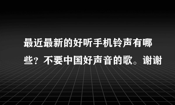 最近最新的好听手机铃声有哪些?不要中国好声音的歌。谢谢
