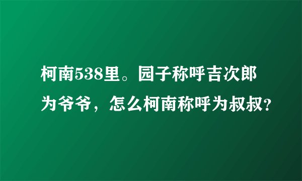 柯南538里。园子称呼吉次郎为爷爷,怎么柯南称呼为叔叔?