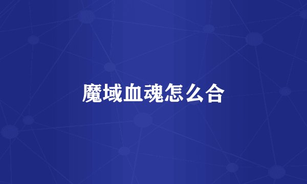 魔域血魂怎么合