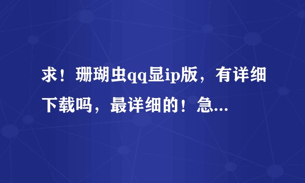 求！珊瑚虫qq显ip版，有详细下载吗，最详细的！急！先前辈们了！