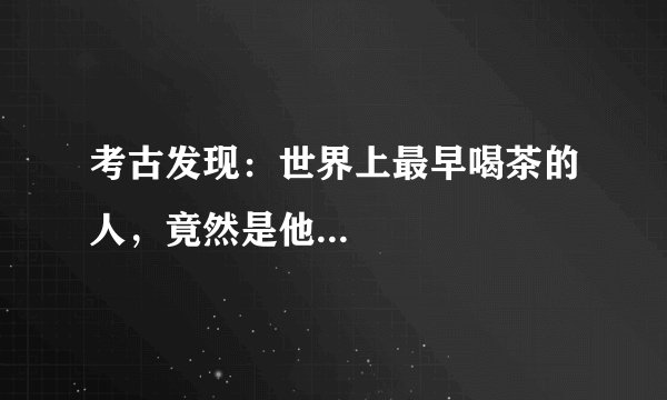 考古发现：世界上最早喝茶的人，竟然是他...