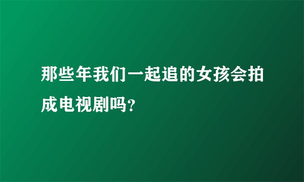 那些年我们一起追的女孩会拍成电视剧吗？