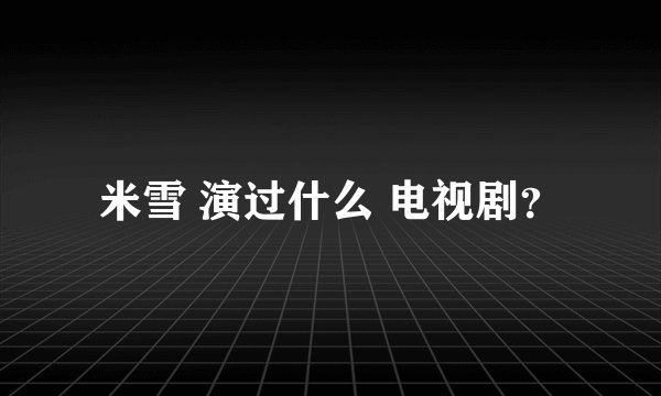 米雪 演过什么 电视剧?