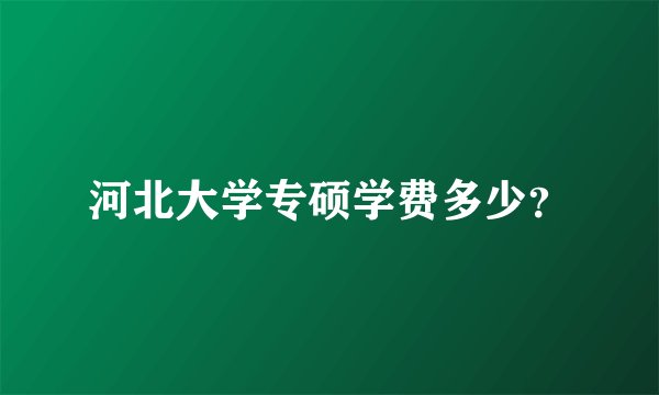 河北大学专硕学费多少？