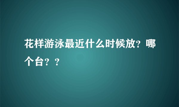花样游泳最近什么时候放？哪个台？？