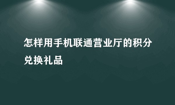 怎样用手机联通营业厅的积分兑换礼品
