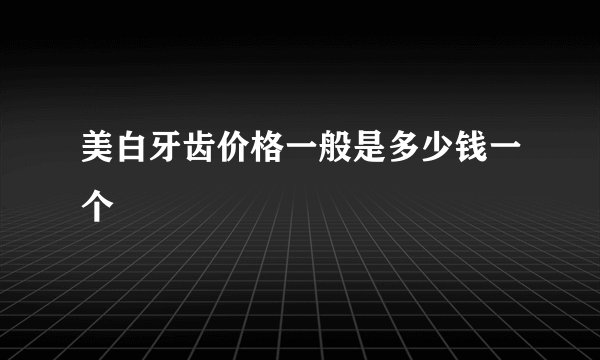 美白牙齿价格一般是多少钱一个