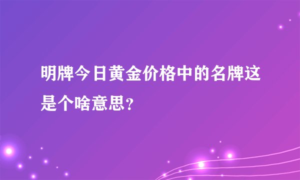 明牌今日黄金价格中的名牌这是个啥意思？