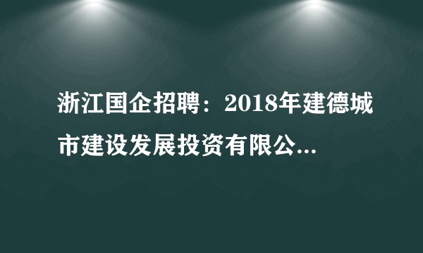 浙江国企招聘：2018年建德城市建设发展投资有限公司公开招聘工作人员公告