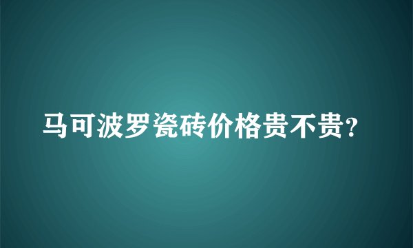 马可波罗瓷砖价格贵不贵？