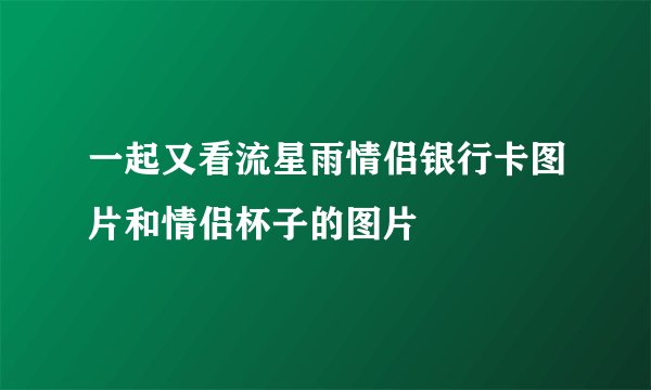 一起又看流星雨情侣银行卡图片和情侣杯子的图片