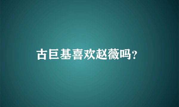 古巨基喜欢赵薇吗？