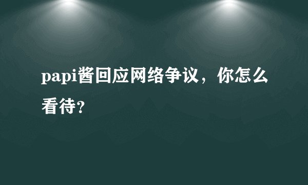papi酱回应网络争议，你怎么看待？