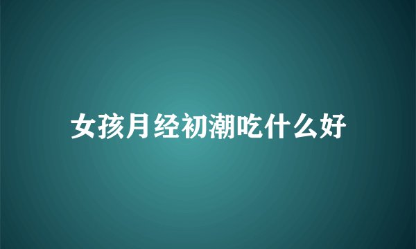 女孩月经初潮吃什么好
