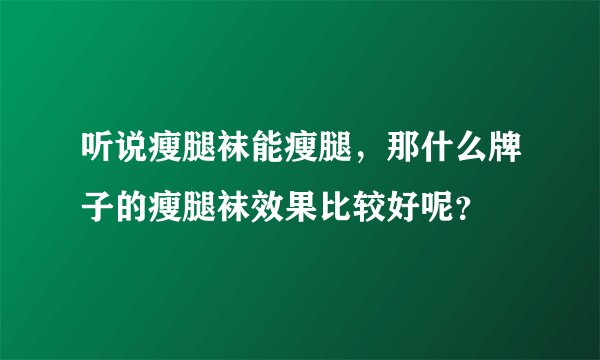 听说瘦腿袜能瘦腿,那什么牌子的瘦腿袜效果比较好呢?