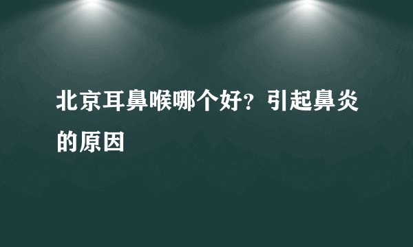 北京耳鼻喉哪个好？引起鼻炎的原因