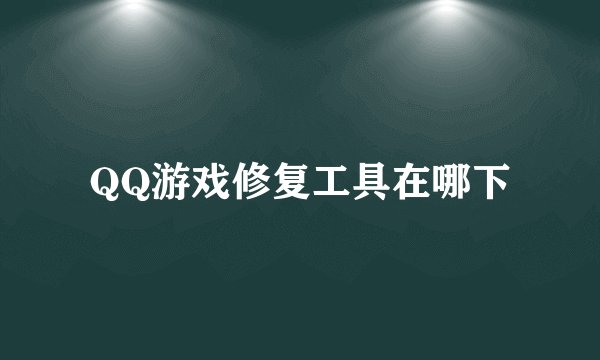 QQ游戏修复工具在哪下
