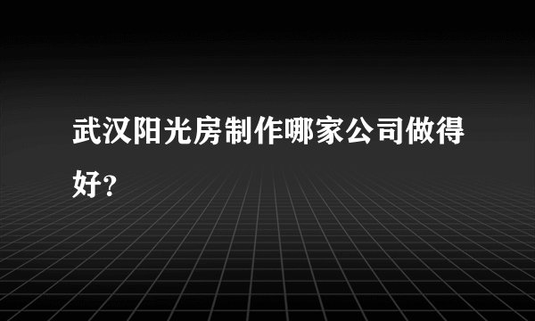 武汉阳光房制作哪家公司做得好?