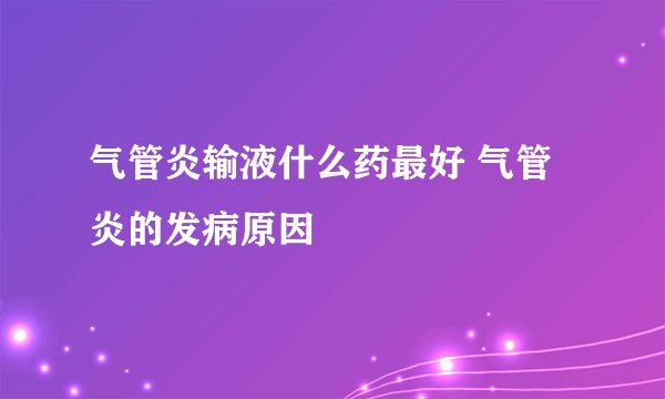气管炎输液什么药最好 气管炎的发病原因