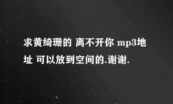 求黄绮珊的 离不开你 mp3地址 可以放到空间的.谢谢.