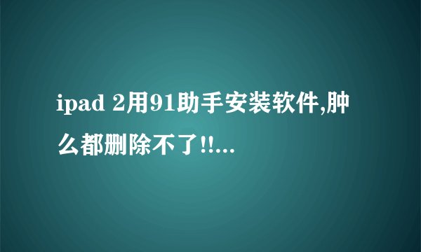ipad 2用91助手安装软件,肿么都删除不了!!!求高手