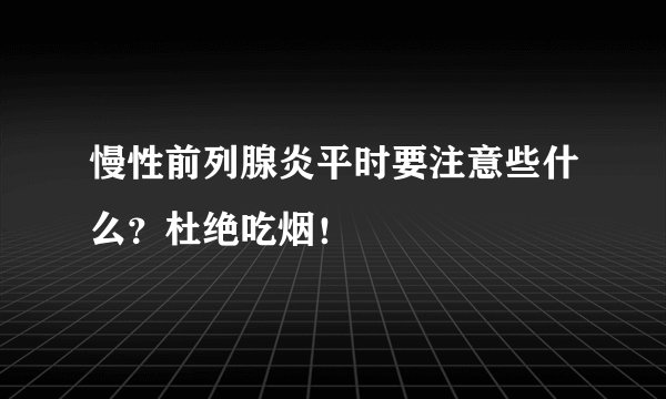 慢性前列腺炎平时要注意些什么?杜绝吃烟!