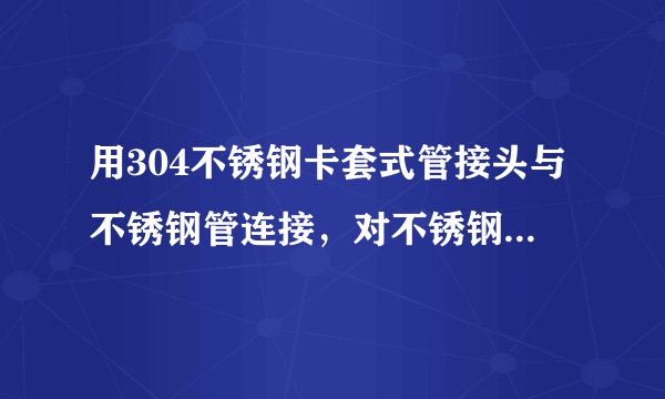 用304不锈钢卡套式管接头与不锈钢管连接，对不锈钢管的材料有什么样的要求，可以承受多大的工作压力？