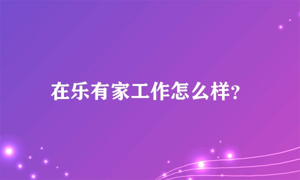 在乐有家工作怎么样？