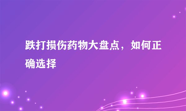 跌打损伤药物大盘点,如何正确选择