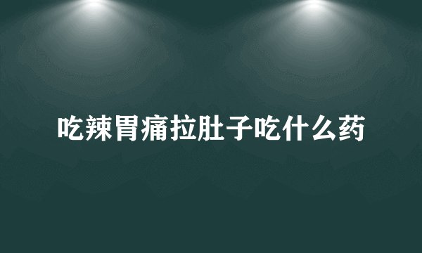 吃辣胃痛拉肚子吃什么药
