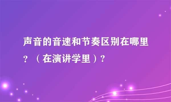 声音的音速和节奏区别在哪里?(在演讲学里)?