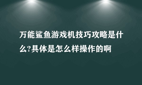 万能鲨鱼游戏机技巧攻略是什么?具体是怎么样操作的啊