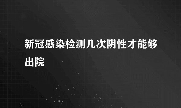 新冠感染检测几次阴性才能够出院