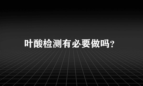 叶酸检测有必要做吗？