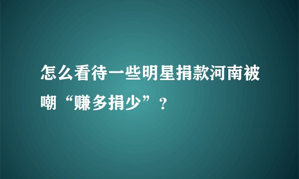 怎么看待一些明星捐款河南被嘲“赚多捐少”？