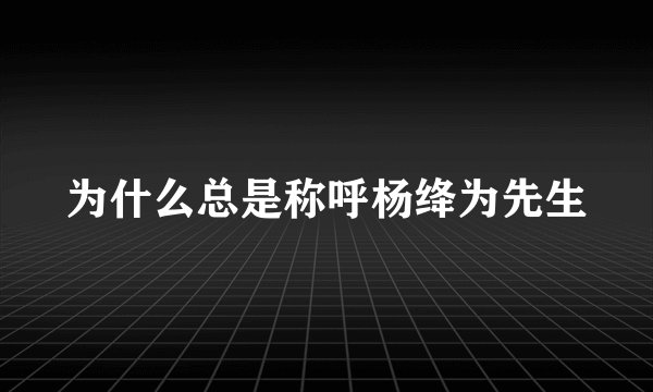 为什么总是称呼杨绛为先生