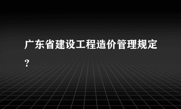 广东省建设工程造价管理规定？