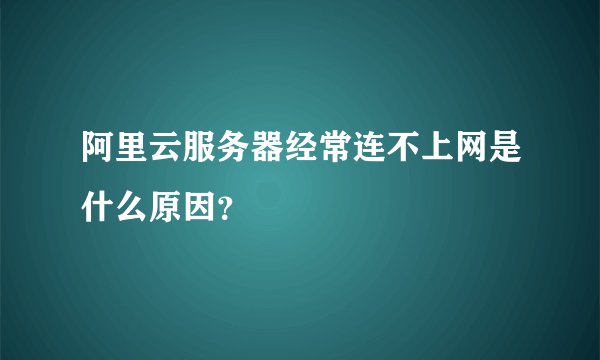 阿里云服务器经常连不上网是什么原因？