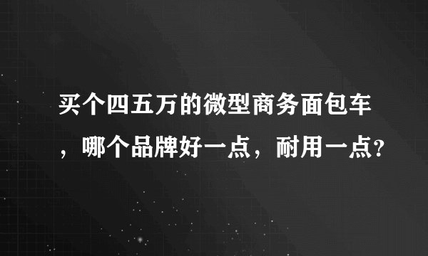 买个四五万的微型商务面包车，哪个品牌好一点，耐用一点？