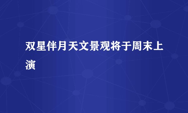 双星伴月天文景观将于周末上演