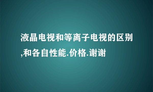 液晶电视和等离子电视的区别,和各自性能.价格.谢谢