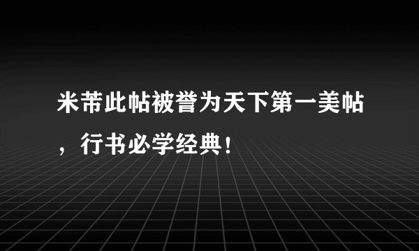 米芾此帖被誉为天下第一美帖,行书必学经典!