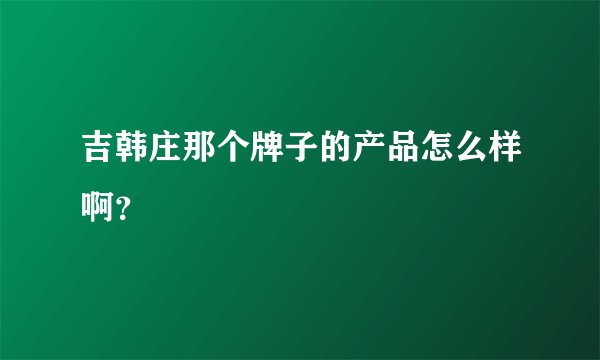 吉韩庄那个牌子的产品怎么样啊？