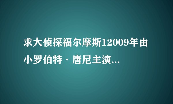 求大侦探福尔摩斯12009年由 小罗伯特·唐尼主演的在线免费播放资源