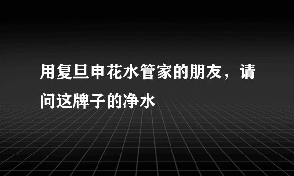 用复旦申花水管家的朋友，请问这牌子的净水