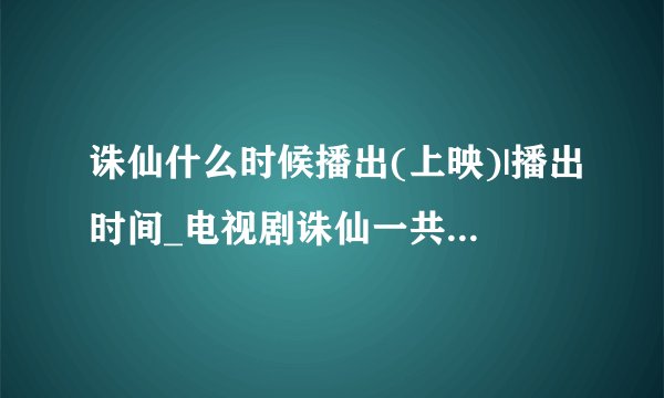 诛仙什么时候播出(上映)|播出时间_电视剧诛仙一共多少集|有几集