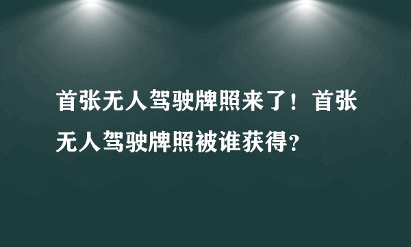 首张无人驾驶牌照来了！首张无人驾驶牌照被谁获得？