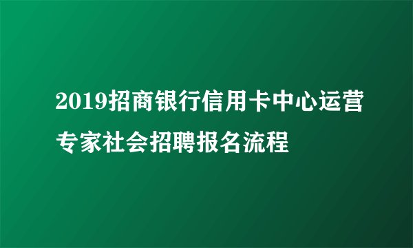2019招商银行信用卡中心运营专家社会招聘报名流程