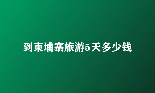 到柬埔寨旅游5天多少钱
