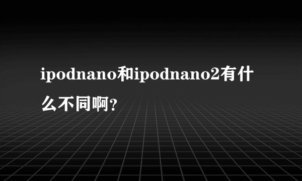 ipodnano和ipodnano2有什么不同啊？